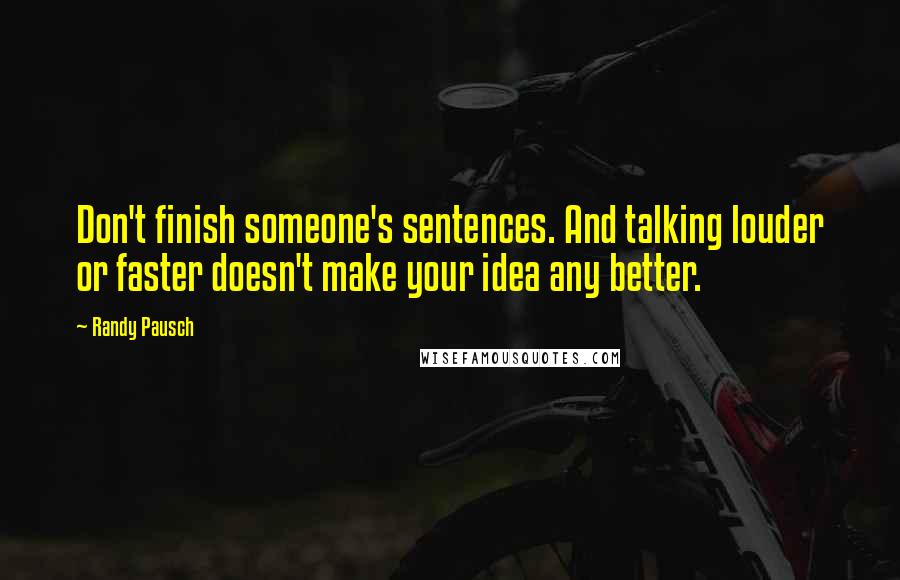 Randy Pausch Quotes: Don't finish someone's sentences. And talking louder or faster doesn't make your idea any better.