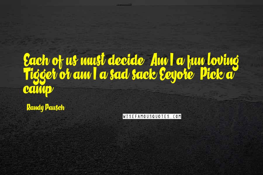 Randy Pausch Quotes: Each of us must decide: Am I a fun-loving Tigger or am I a sad-sack Eeyore? Pick a camp.