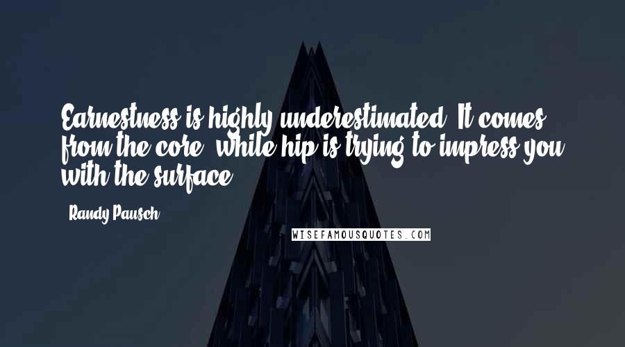 Randy Pausch Quotes: Earnestness is highly underestimated. It comes from the core, while hip is trying to impress you with the surface.