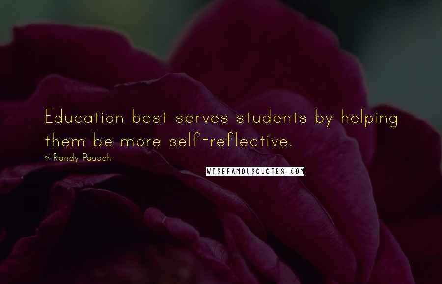 Randy Pausch Quotes: Education best serves students by helping them be more self-reflective.