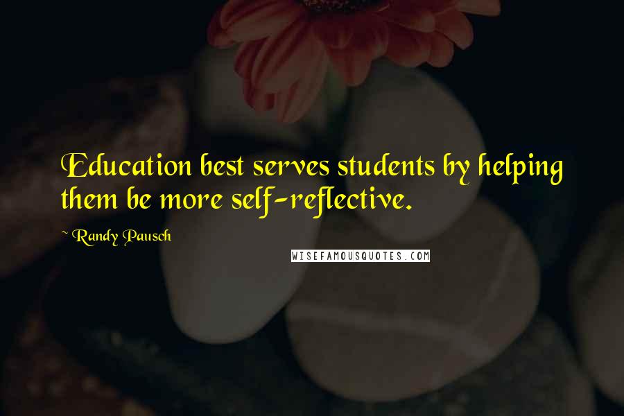 Randy Pausch Quotes: Education best serves students by helping them be more self-reflective.