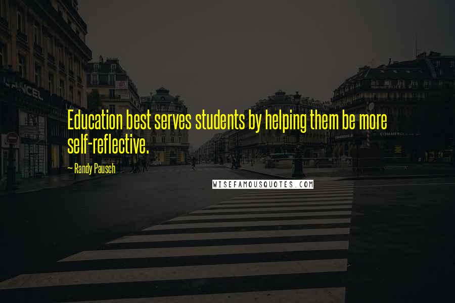 Randy Pausch Quotes: Education best serves students by helping them be more self-reflective.