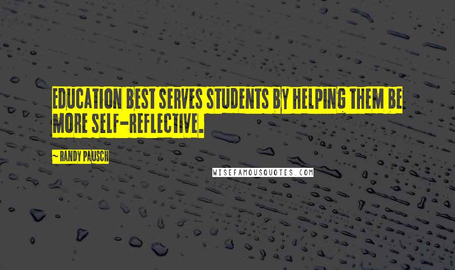 Randy Pausch Quotes: Education best serves students by helping them be more self-reflective.