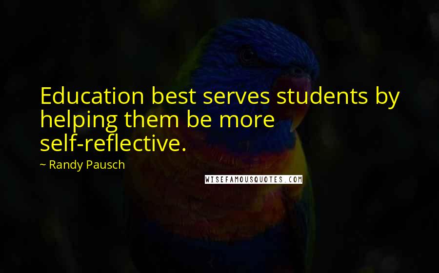 Randy Pausch Quotes: Education best serves students by helping them be more self-reflective.