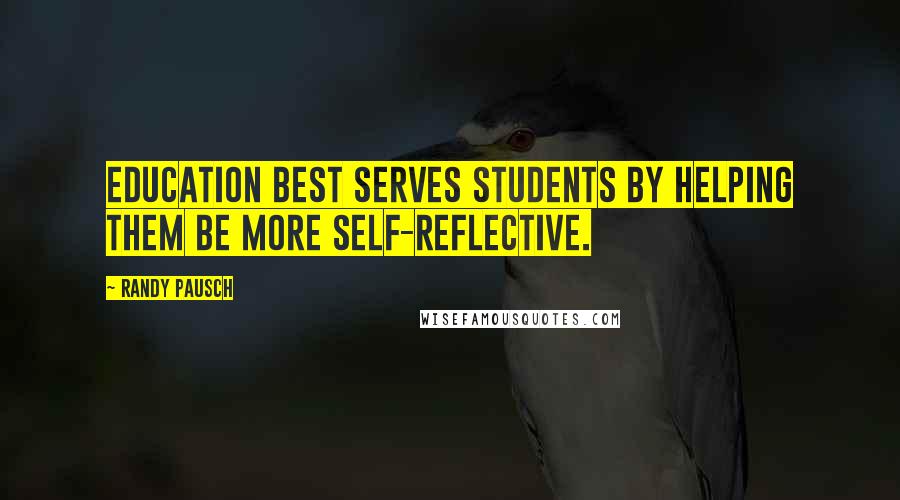 Randy Pausch Quotes: Education best serves students by helping them be more self-reflective.