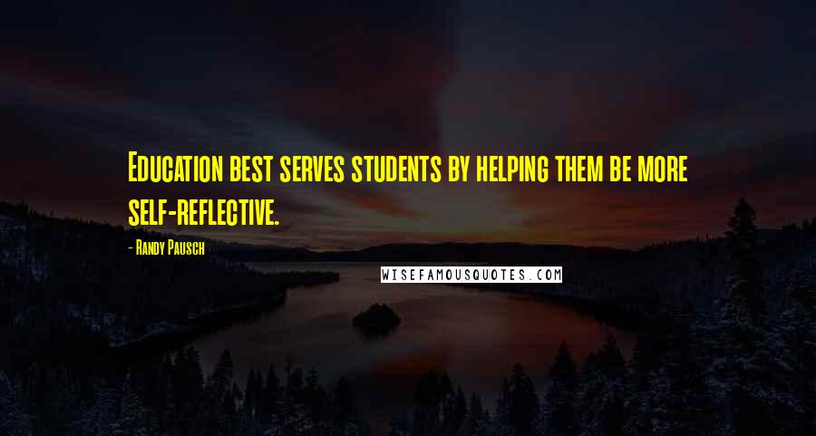 Randy Pausch Quotes: Education best serves students by helping them be more self-reflective.