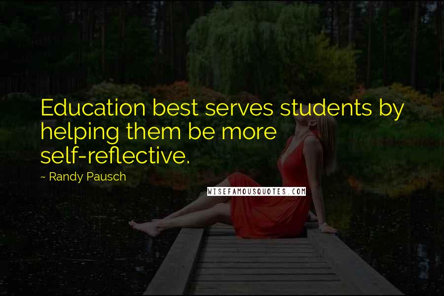 Randy Pausch Quotes: Education best serves students by helping them be more self-reflective.