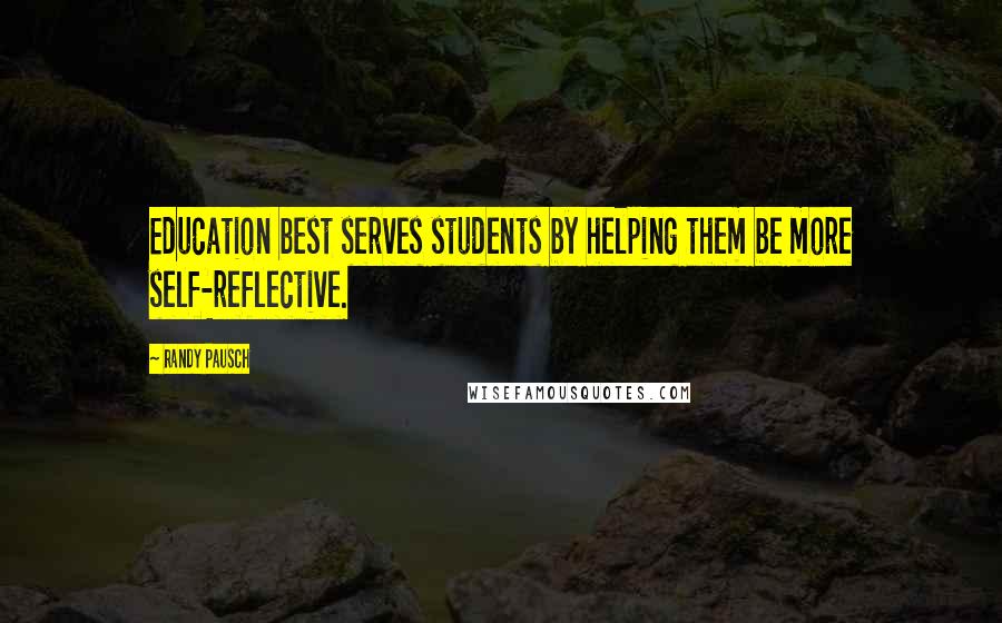 Randy Pausch Quotes: Education best serves students by helping them be more self-reflective.