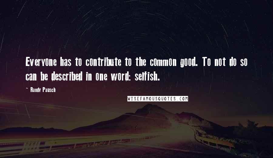 Randy Pausch Quotes: Everyone has to contribute to the common good. To not do so can be described in one word: selfish.