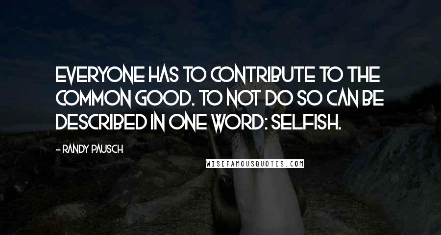 Randy Pausch Quotes: Everyone has to contribute to the common good. To not do so can be described in one word: selfish.