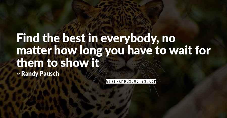 Randy Pausch Quotes: Find the best in everybody, no matter how long you have to wait for them to show it