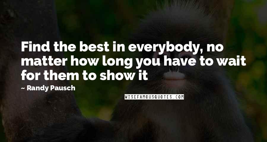 Randy Pausch Quotes: Find the best in everybody, no matter how long you have to wait for them to show it