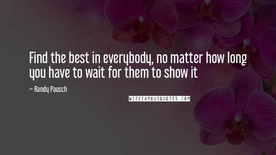 Randy Pausch Quotes: Find the best in everybody, no matter how long you have to wait for them to show it