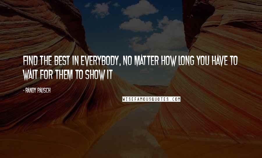 Randy Pausch Quotes: Find the best in everybody, no matter how long you have to wait for them to show it
