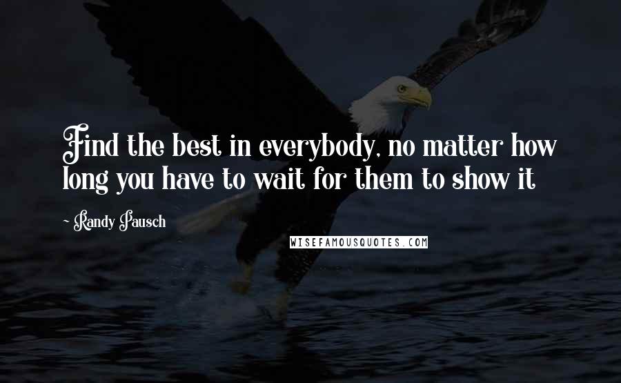 Randy Pausch Quotes: Find the best in everybody, no matter how long you have to wait for them to show it