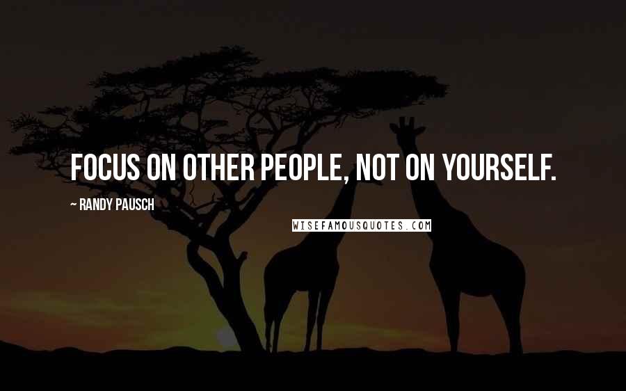 Randy Pausch Quotes: Focus on other people, not on yourself.