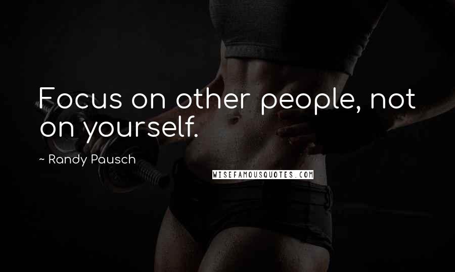 Randy Pausch Quotes: Focus on other people, not on yourself.