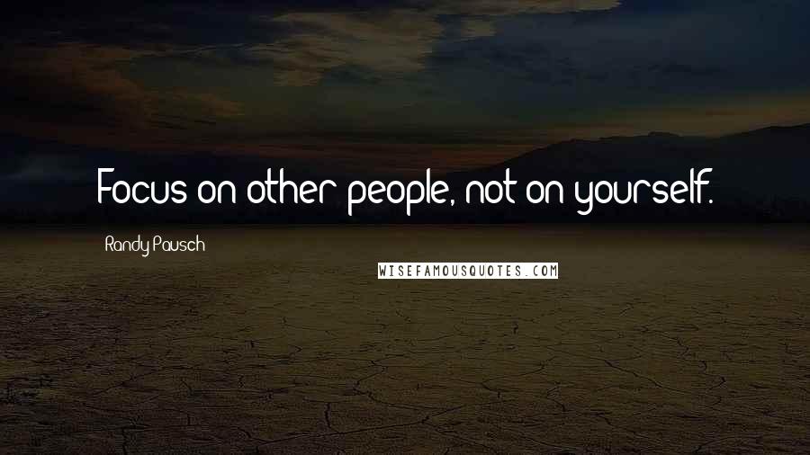 Randy Pausch Quotes: Focus on other people, not on yourself.