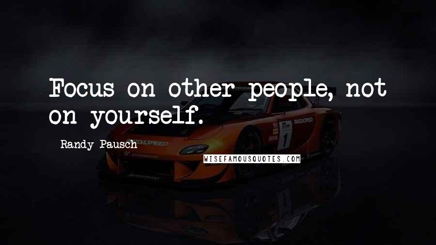 Randy Pausch Quotes: Focus on other people, not on yourself.