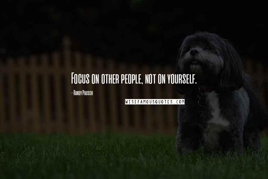 Randy Pausch Quotes: Focus on other people, not on yourself.