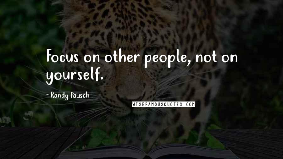 Randy Pausch Quotes: Focus on other people, not on yourself.