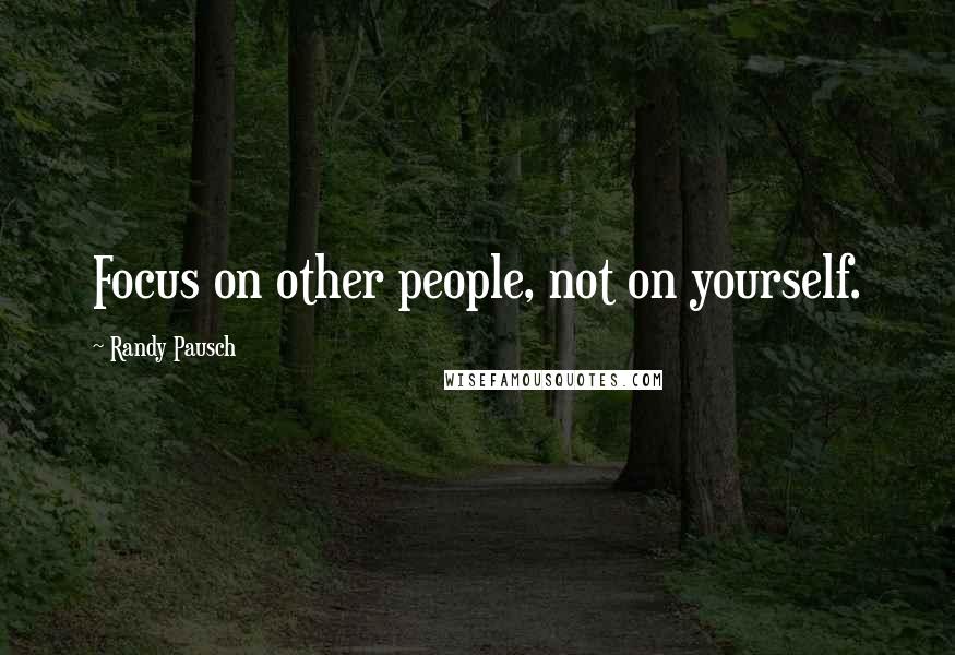 Randy Pausch Quotes: Focus on other people, not on yourself.