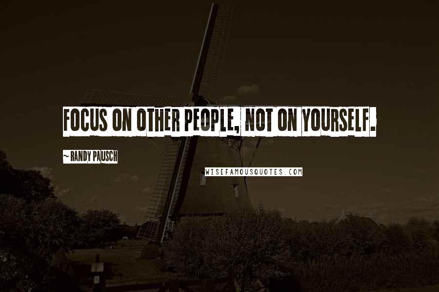 Randy Pausch Quotes: Focus on other people, not on yourself.