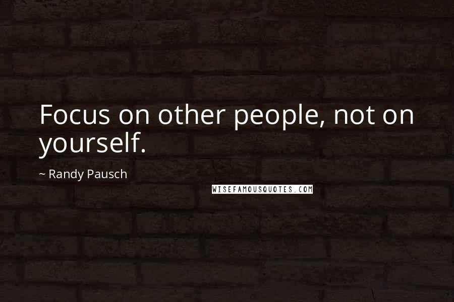 Randy Pausch Quotes: Focus on other people, not on yourself.