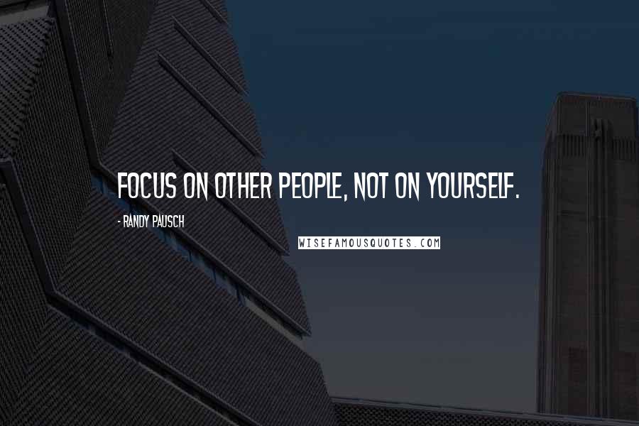 Randy Pausch Quotes: Focus on other people, not on yourself.