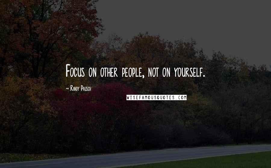 Randy Pausch Quotes: Focus on other people, not on yourself.