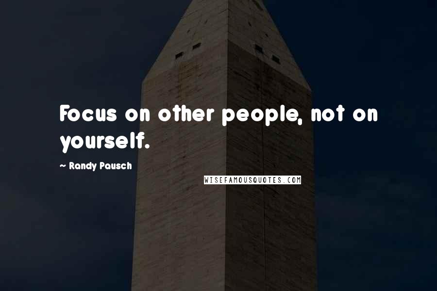 Randy Pausch Quotes: Focus on other people, not on yourself.