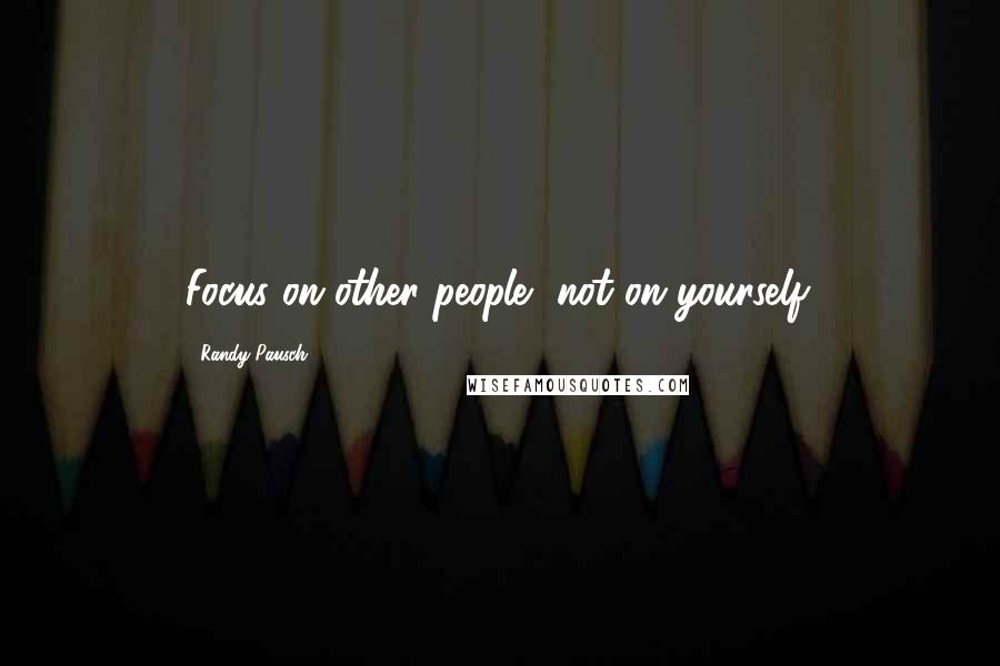 Randy Pausch Quotes: Focus on other people, not on yourself.