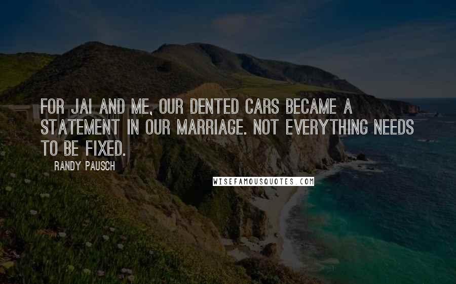 Randy Pausch Quotes: For Jai and me, our dented cars became a statement in our marriage. Not everything needs to be fixed.