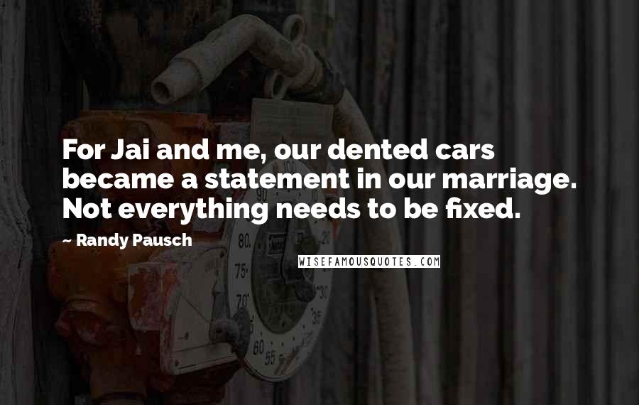 Randy Pausch Quotes: For Jai and me, our dented cars became a statement in our marriage. Not everything needs to be fixed.