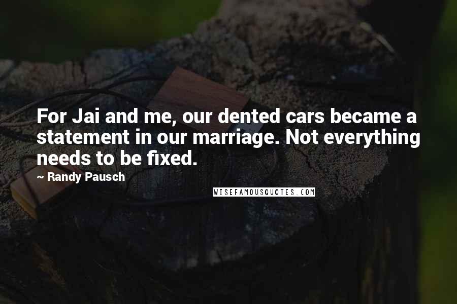 Randy Pausch Quotes: For Jai and me, our dented cars became a statement in our marriage. Not everything needs to be fixed.