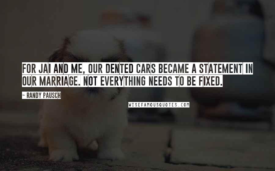 Randy Pausch Quotes: For Jai and me, our dented cars became a statement in our marriage. Not everything needs to be fixed.