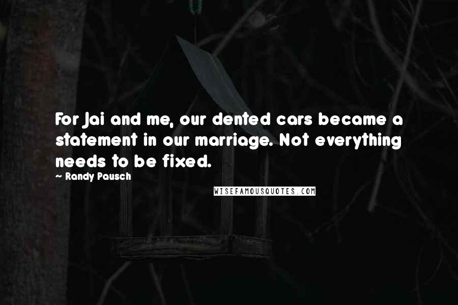 Randy Pausch Quotes: For Jai and me, our dented cars became a statement in our marriage. Not everything needs to be fixed.