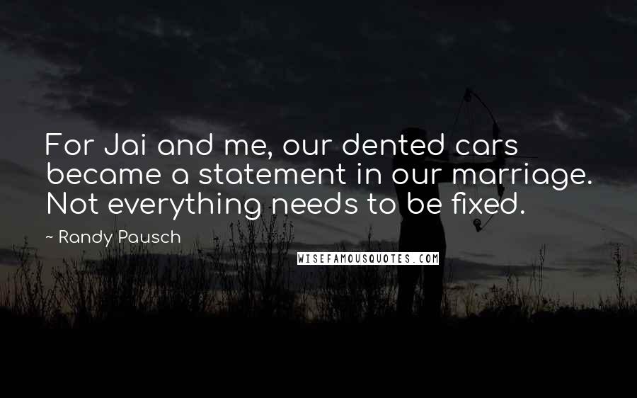 Randy Pausch Quotes: For Jai and me, our dented cars became a statement in our marriage. Not everything needs to be fixed.