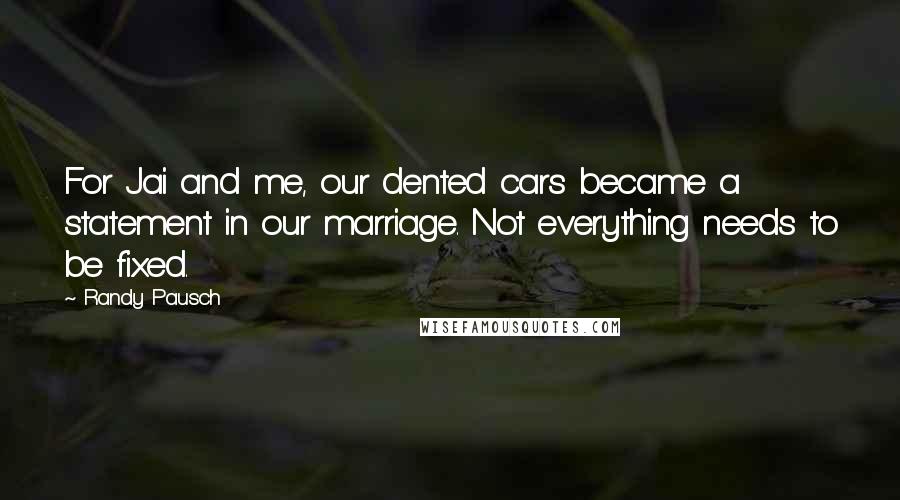 Randy Pausch Quotes: For Jai and me, our dented cars became a statement in our marriage. Not everything needs to be fixed.