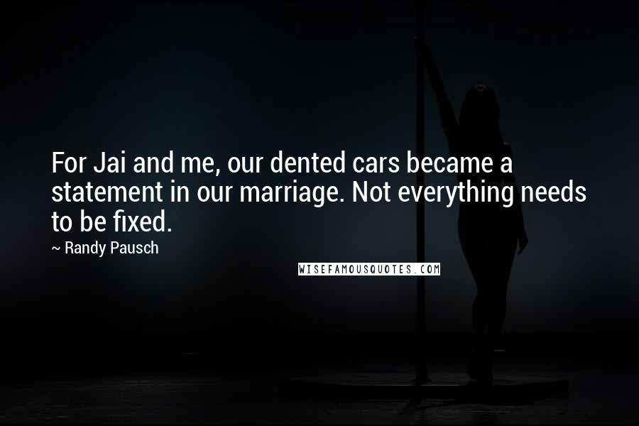 Randy Pausch Quotes: For Jai and me, our dented cars became a statement in our marriage. Not everything needs to be fixed.