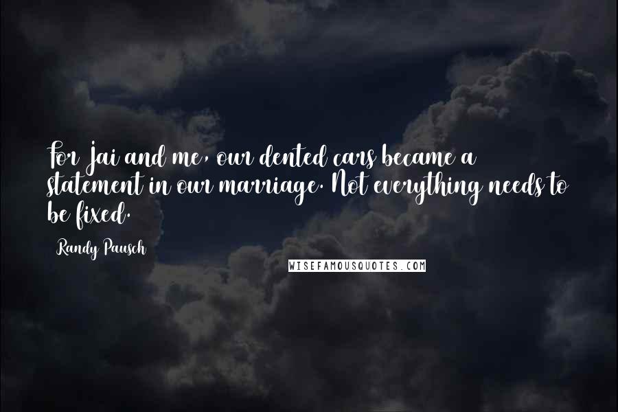 Randy Pausch Quotes: For Jai and me, our dented cars became a statement in our marriage. Not everything needs to be fixed.