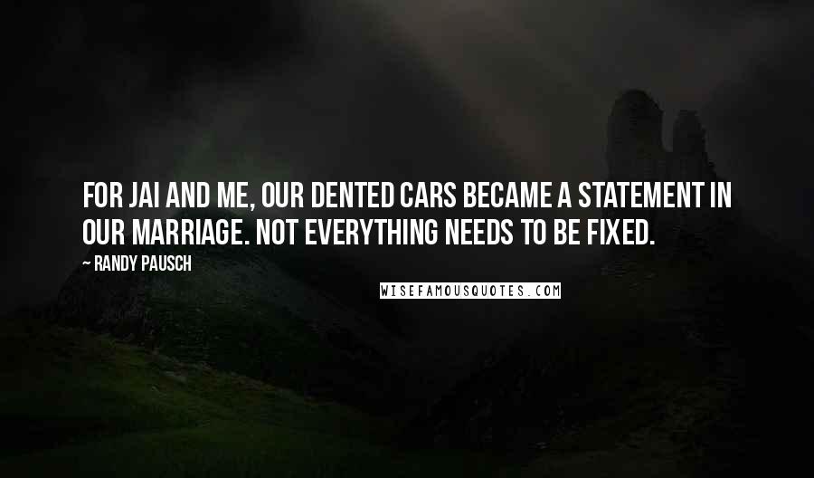 Randy Pausch Quotes: For Jai and me, our dented cars became a statement in our marriage. Not everything needs to be fixed.