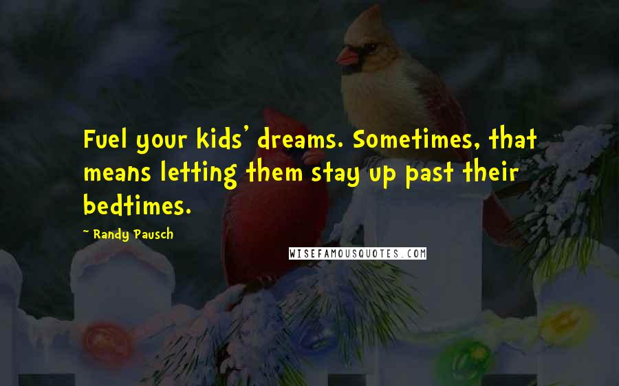 Randy Pausch Quotes: Fuel your kids' dreams. Sometimes, that means letting them stay up past their bedtimes.