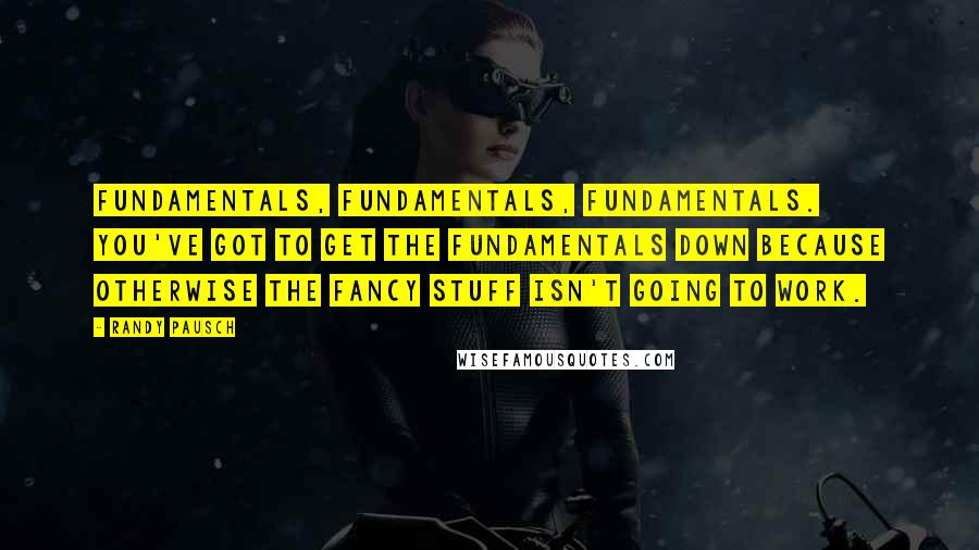 Randy Pausch Quotes: Fundamentals, fundamentals, fundamentals. You've got to get the fundamentals down because otherwise the fancy stuff isn't going to work.