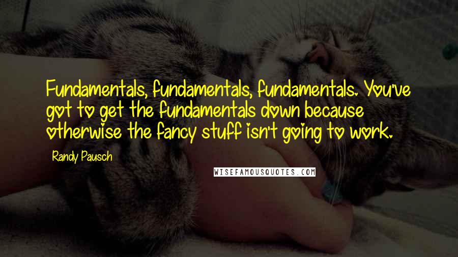 Randy Pausch Quotes: Fundamentals, fundamentals, fundamentals. You've got to get the fundamentals down because otherwise the fancy stuff isn't going to work.