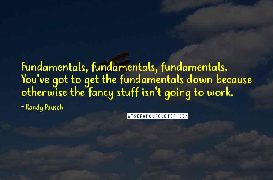 Randy Pausch Quotes: Fundamentals, fundamentals, fundamentals. You've got to get the fundamentals down because otherwise the fancy stuff isn't going to work.