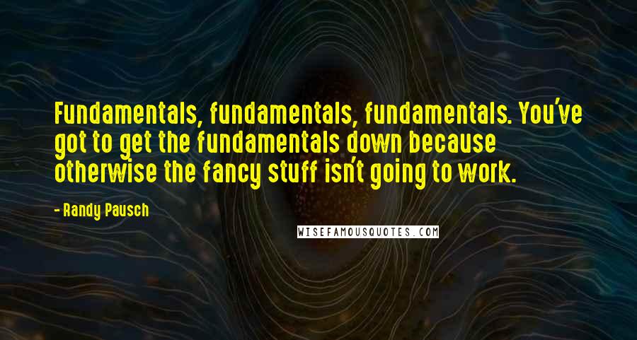 Randy Pausch Quotes: Fundamentals, fundamentals, fundamentals. You've got to get the fundamentals down because otherwise the fancy stuff isn't going to work.