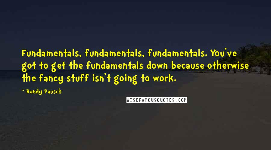 Randy Pausch Quotes: Fundamentals, fundamentals, fundamentals. You've got to get the fundamentals down because otherwise the fancy stuff isn't going to work.