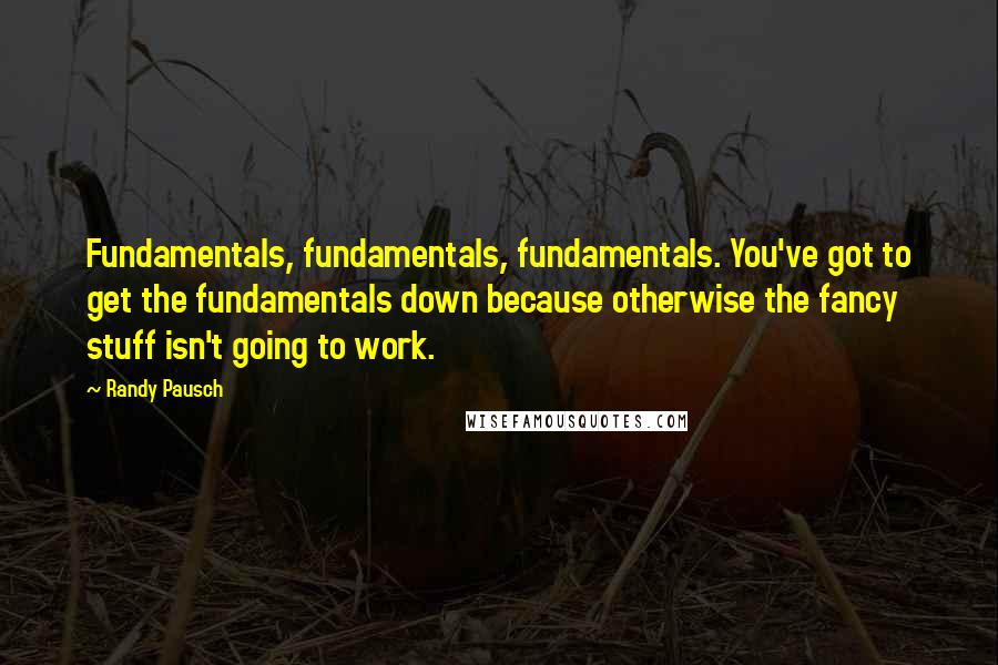 Randy Pausch Quotes: Fundamentals, fundamentals, fundamentals. You've got to get the fundamentals down because otherwise the fancy stuff isn't going to work.
