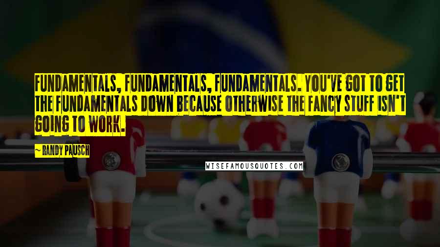 Randy Pausch Quotes: Fundamentals, fundamentals, fundamentals. You've got to get the fundamentals down because otherwise the fancy stuff isn't going to work.